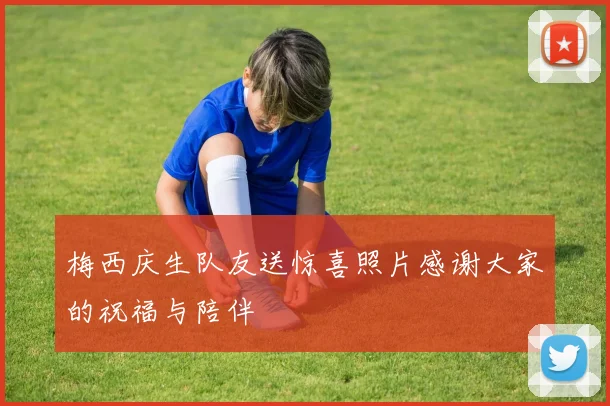 梅西庆生队友送惊喜照片感谢大家的祝福与陪伴