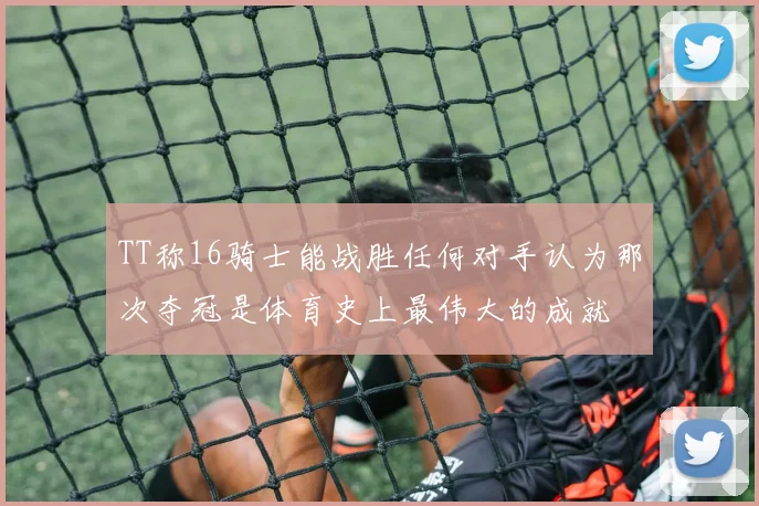 TT称16骑士能战胜任何对手认为那次夺冠是体育史上最伟大的成就