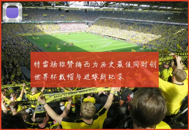 特雷杨称赞梅西为历史最佳同时创世界杯戴帽与进球新纪录