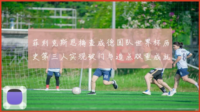 菲利克斯恩梅查成德国队世界杯历史第三人实现破门与造点双重成就