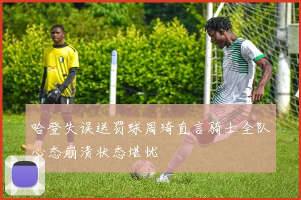 哈登失误送罚球周琦直言骑士全队心态崩溃状态堪忧