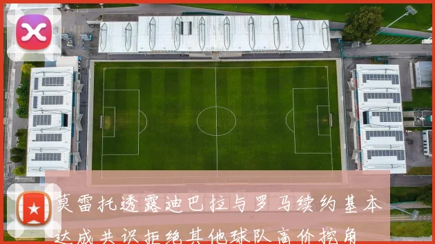 莫雷托透露迪巴拉与罗马续约基本达成共识拒绝其他球队高价挖角