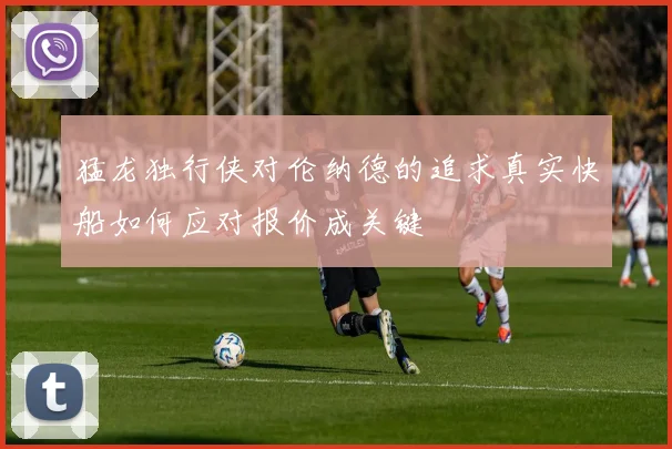 猛龙独行侠对伦纳德的追求真实快船如何应对报价成关键