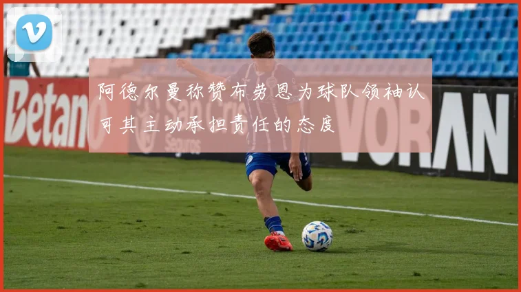 阿德尔曼称赞布劳恩为球队领袖认可其主动承担责任的态度