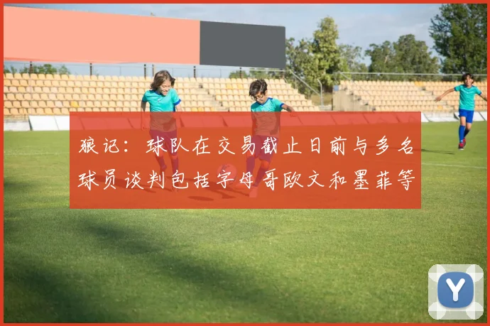 狼记：球队在交易截止日前与多名球员谈判包括字母哥欧文和墨菲等人