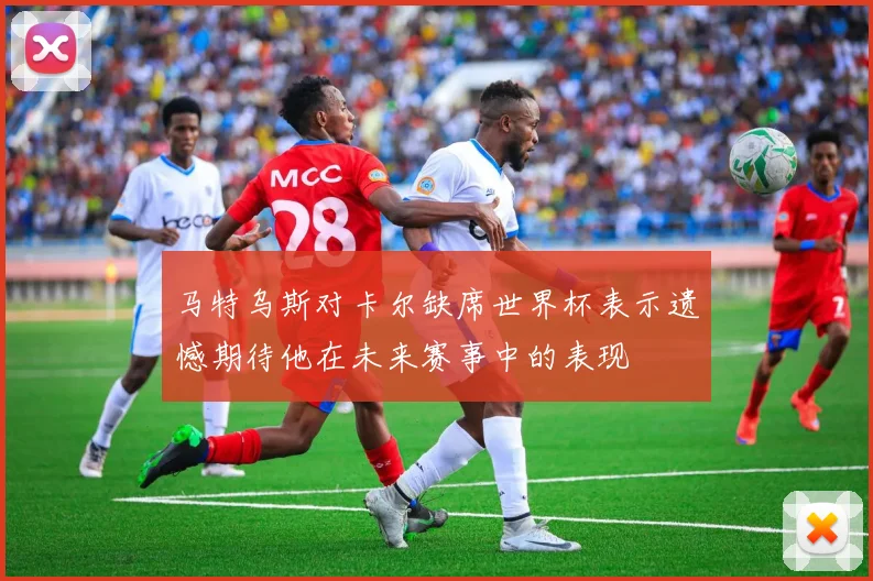 马特乌斯对卡尔缺席世界杯表示遗憾期待他在未来赛事中的表现