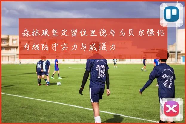 森林狼坚定留住里德与戈贝尔强化内线防守实力与威慑力