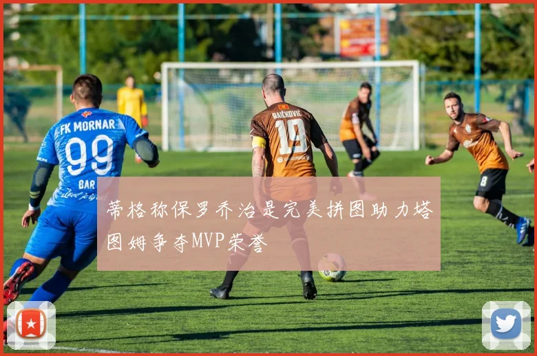 蒂格称保罗乔治是完美拼图助力塔图姆争夺MVP荣誉