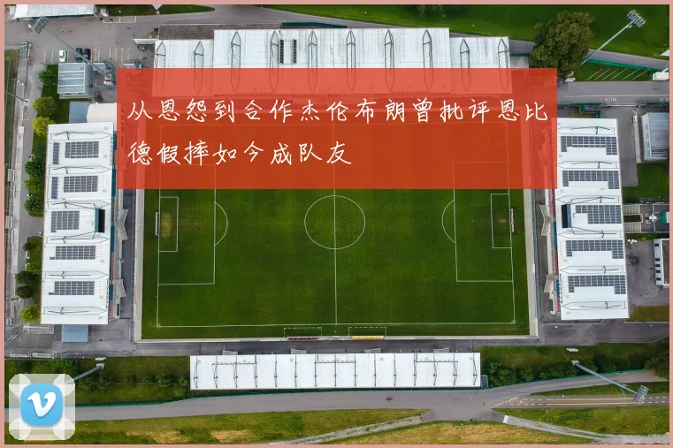 从恩怨到合作杰伦布朗曾批评恩比德假摔如今成队友